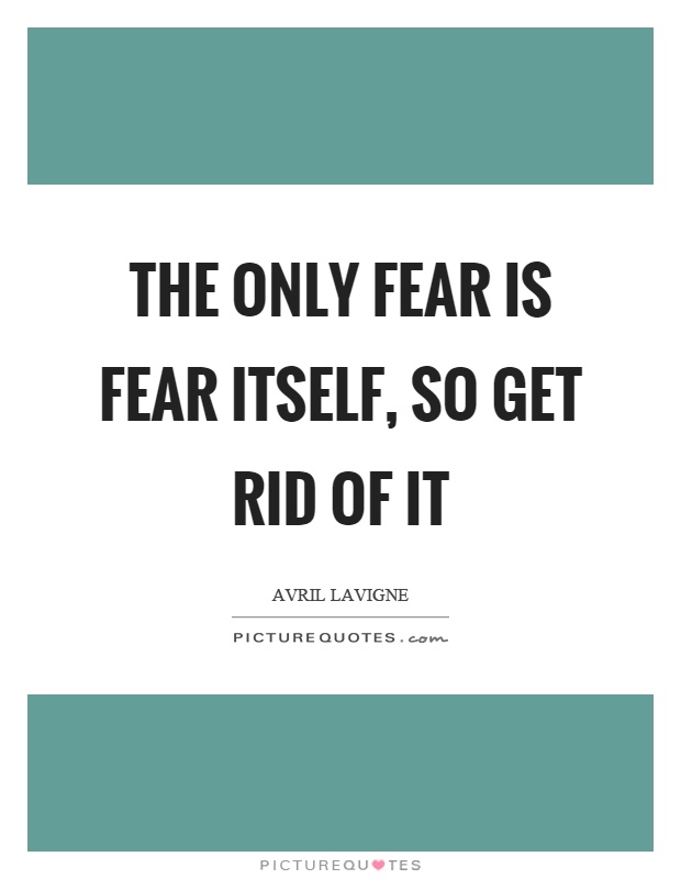 The only fear is fear itself, so get rid of it Picture Quote #1