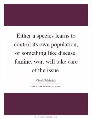 Either a species learns to control its own population, or something like disease, famine, war, will take care of the issue Picture Quote #1
