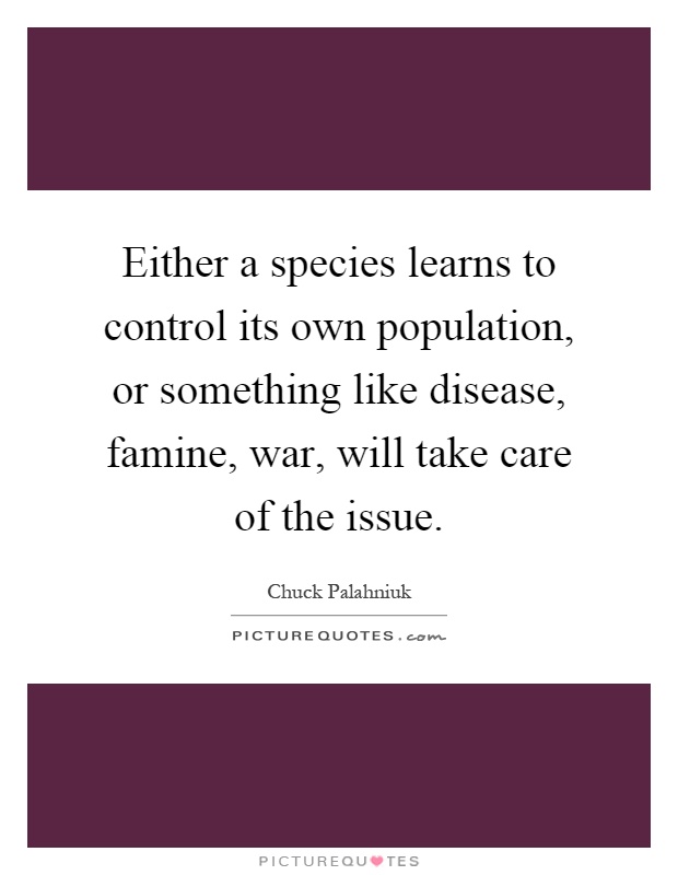 Either a species learns to control its own population, or something like disease, famine, war, will take care of the issue Picture Quote #1
