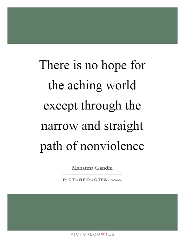 There is no hope for the aching world except through the narrow and straight path of nonviolence Picture Quote #1