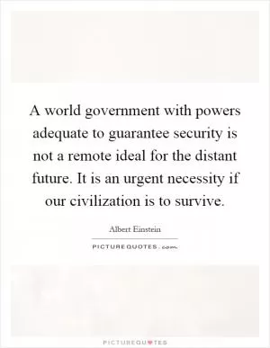 A world government with powers adequate to guarantee security is not a remote ideal for the distant future. It is an urgent necessity if our civilization is to survive Picture Quote #1