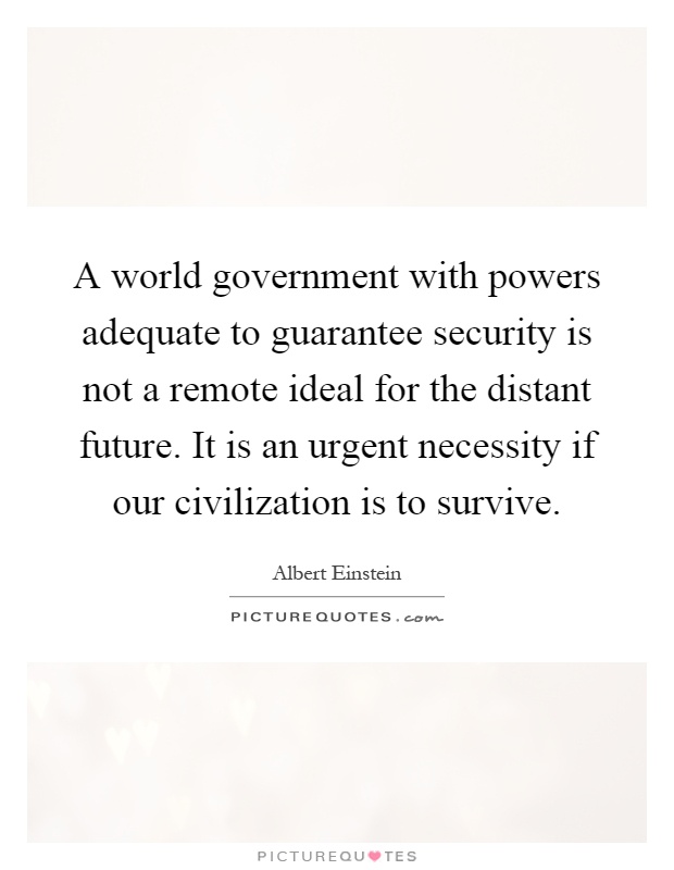A world government with powers adequate to guarantee security is not a remote ideal for the distant future. It is an urgent necessity if our civilization is to survive Picture Quote #1
