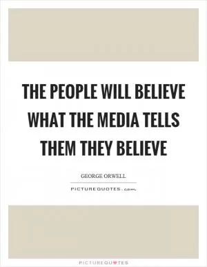 The people will believe what the media tells them they believe Picture Quote #1