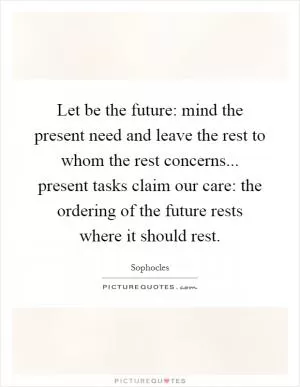 Let be the future: mind the present need and leave the rest to whom the rest concerns... present tasks claim our care: the ordering of the future rests where it should rest Picture Quote #1
