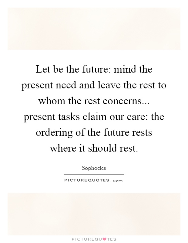 Let be the future: mind the present need and leave the rest to whom the rest concerns... present tasks claim our care: the ordering of the future rests where it should rest Picture Quote #1