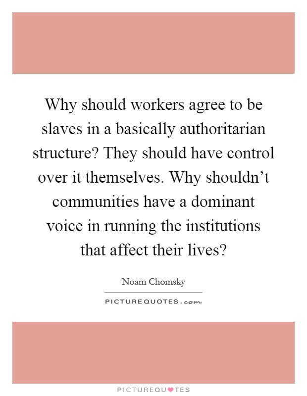 Why should workers agree to be slaves in a basically authoritarian structure? They should have control over it themselves. Why shouldn't communities have a dominant voice in running the institutions that affect their lives? Picture Quote #1