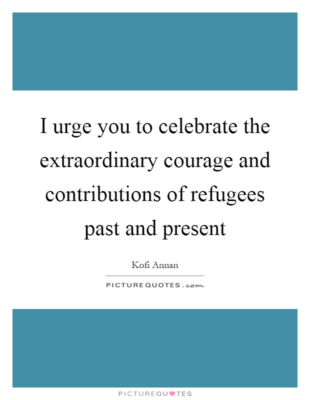 I urge you to celebrate the extraordinary courage and contributions of refugees past and present Picture Quote #1