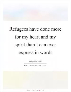 Refugees have done more for my heart and my spirit than I can ever express in words Picture Quote #1
