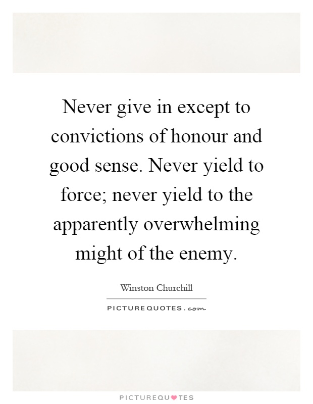 Never give in except to convictions of honour and good sense. Never yield to force; never yield to the apparently overwhelming might of the enemy Picture Quote #1