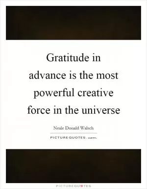 Gratitude in advance is the most powerful creative force in the universe Picture Quote #1