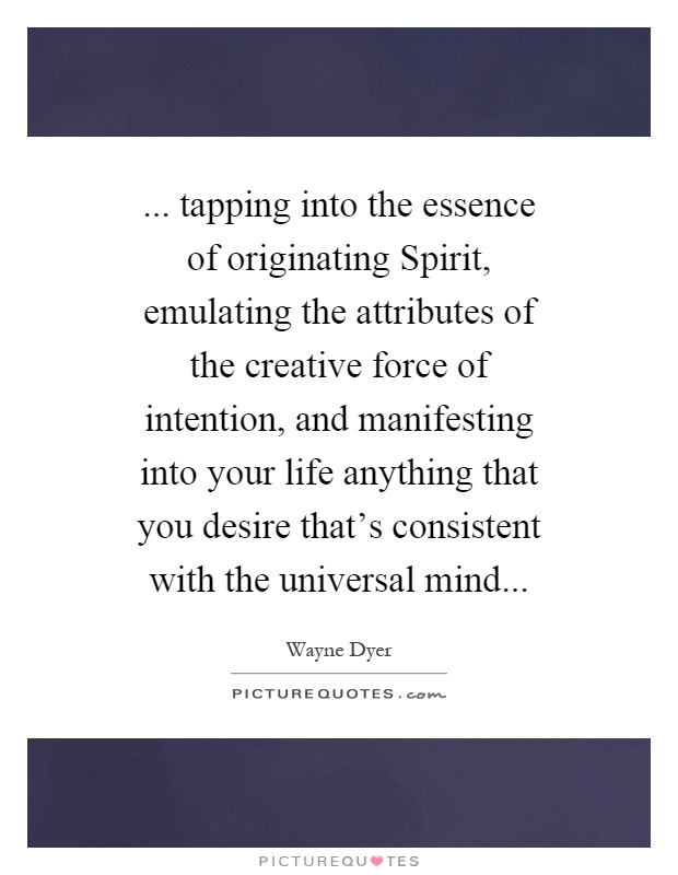 ... tapping into the essence of originating Spirit, emulating the attributes of the creative force of intention, and manifesting into your life anything that you desire that's consistent with the universal mind Picture Quote #1