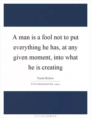 A man is a fool not to put everything he has, at any given moment, into what he is creating Picture Quote #1