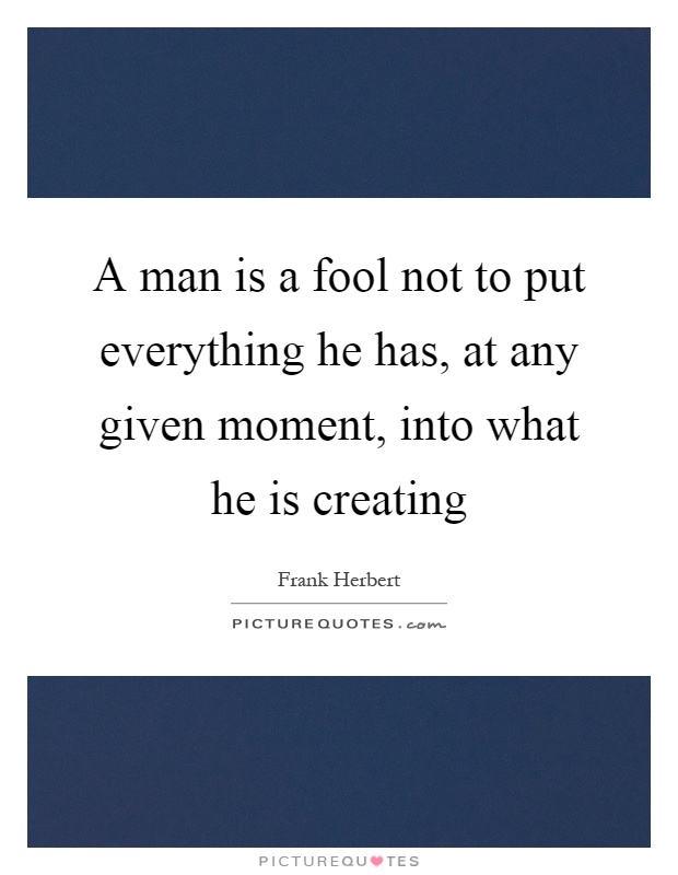 A man is a fool not to put everything he has, at any given moment, into what he is creating Picture Quote #1