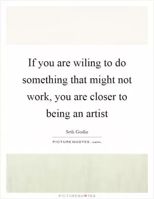 If you are wiling to do something that might not work, you are closer to being an artist Picture Quote #1