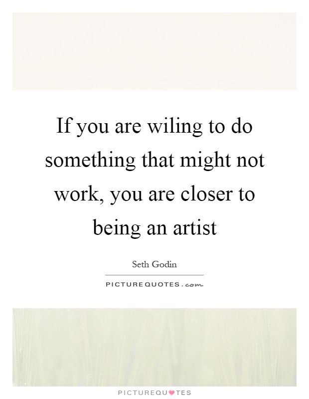 If you are wiling to do something that might not work, you are closer to being an artist Picture Quote #1