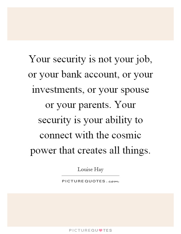Your security is not your job, or your bank account, or your investments, or your spouse or your parents. Your security is your ability to connect with the cosmic power that creates all things Picture Quote #1
