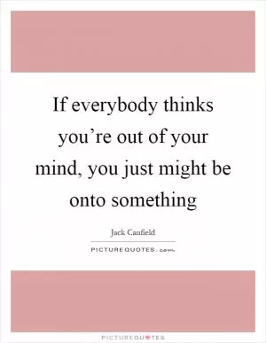 If everybody thinks you’re out of your mind, you just might be onto something Picture Quote #1