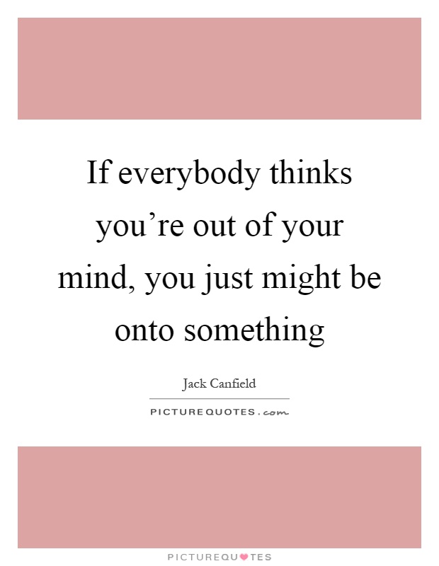 If everybody thinks you're out of your mind, you just might be onto something Picture Quote #1