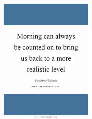 Morning can always be counted on to bring us back to a more realistic level Picture Quote #1