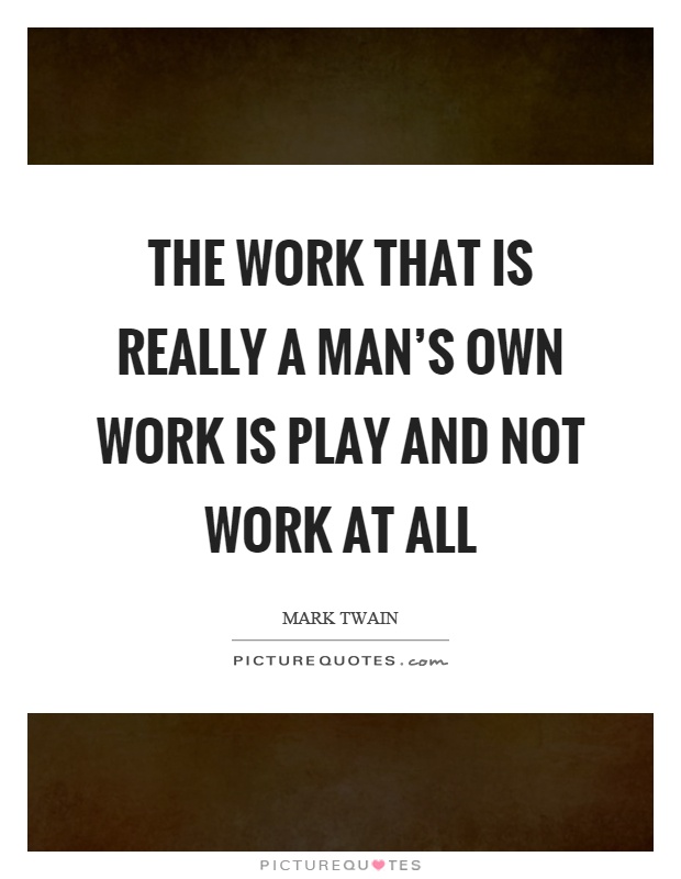 The work that is really a man's own work is play and not work at all Picture Quote #1