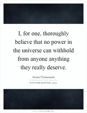I, for one, thoroughly believe that no power in the universe can withhold from anyone anything they really deserve Picture Quote #1