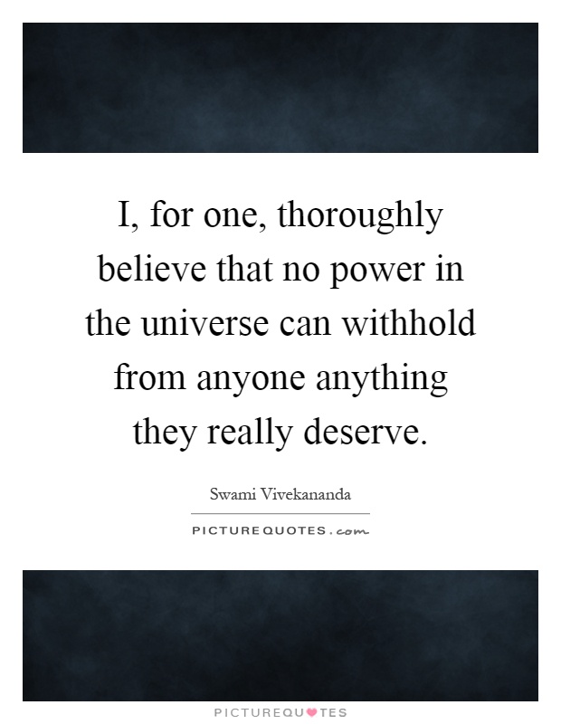 I, for one, thoroughly believe that no power in the universe can withhold from anyone anything they really deserve Picture Quote #1