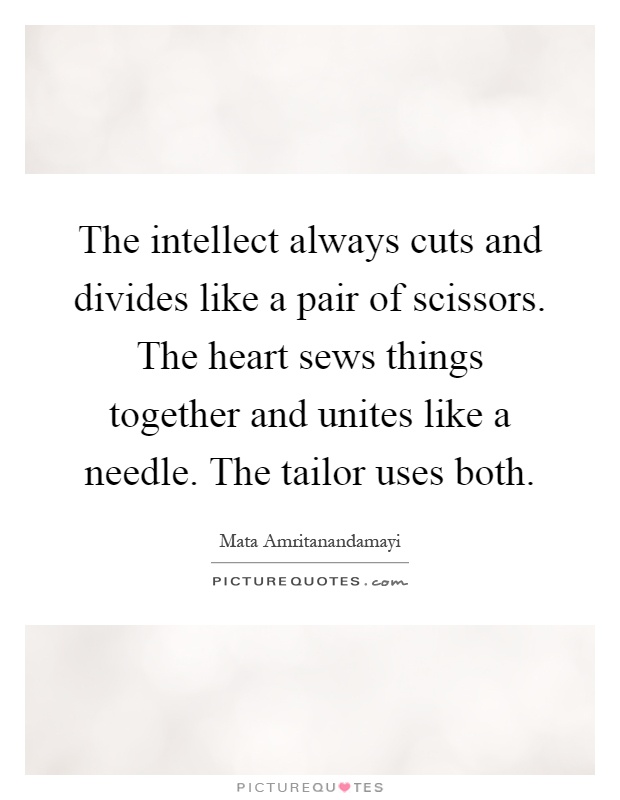 The intellect always cuts and divides like a pair of scissors. The heart sews things together and unites like a needle. The tailor uses both Picture Quote #1