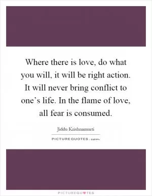 Where there is love, do what you will, it will be right action. It will never bring conflict to one’s life. In the flame of love, all fear is consumed Picture Quote #1