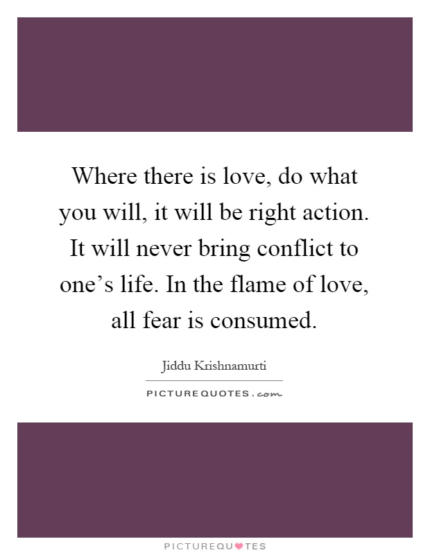 Where there is love, do what you will, it will be right action. It will never bring conflict to one's life. In the flame of love, all fear is consumed Picture Quote #1