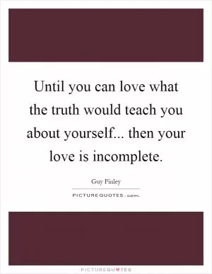 Until you can love what the truth would teach you about yourself... then your love is incomplete Picture Quote #1
