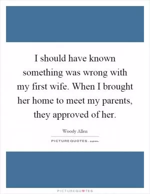 I should have known something was wrong with my first wife. When I brought her home to meet my parents, they approved of her Picture Quote #1