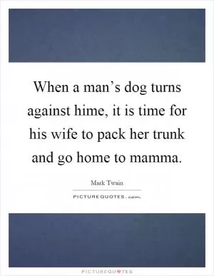 When a man’s dog turns against hime, it is time for his wife to pack her trunk and go home to mamma Picture Quote #1