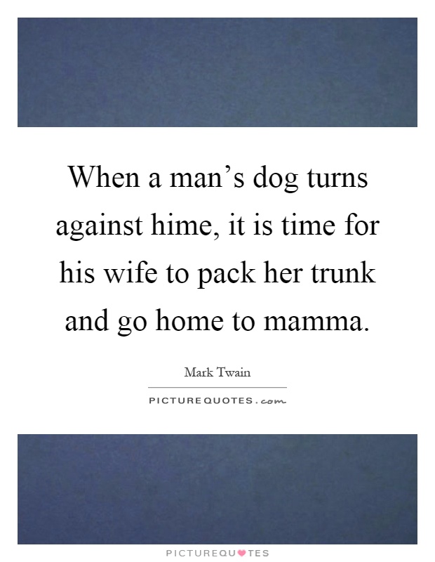 When a man's dog turns against hime, it is time for his wife to pack her trunk and go home to mamma Picture Quote #1