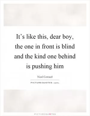 It’s like this, dear boy, the one in front is blind and the kind one behind is pushing him Picture Quote #1