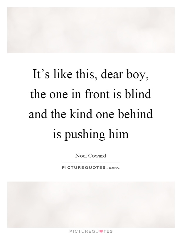 It's like this, dear boy, the one in front is blind and the kind one behind is pushing him Picture Quote #1
