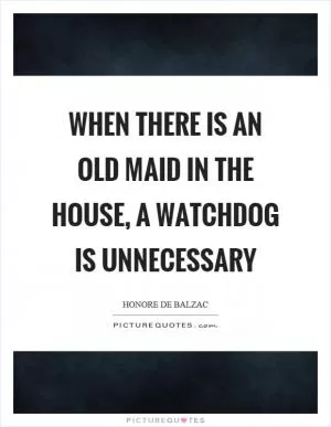 When there is an old maid in the house, a watchdog is unnecessary Picture Quote #1