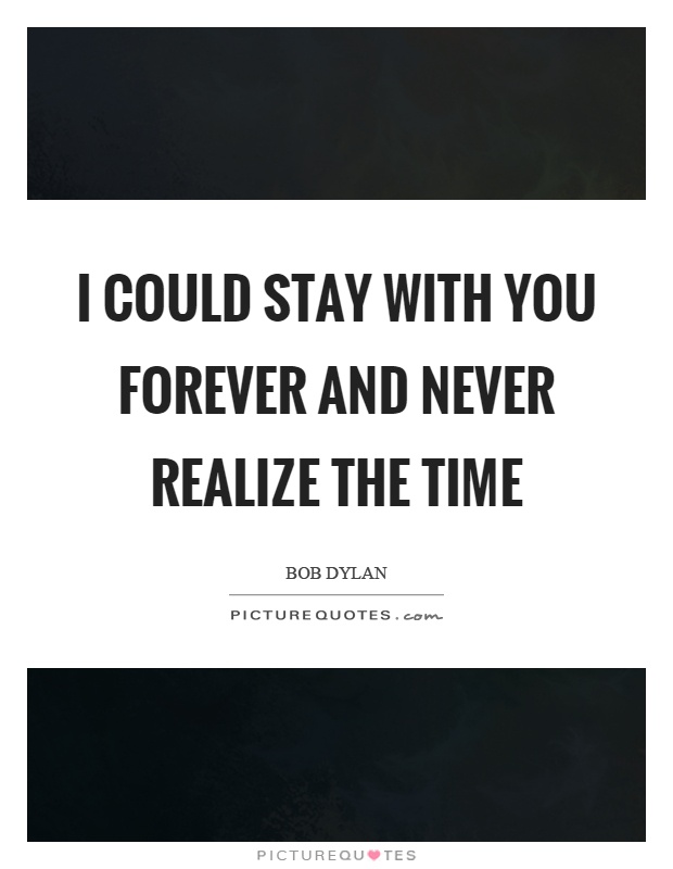 I could stay with you forever and never realize the time Picture Quote #1
