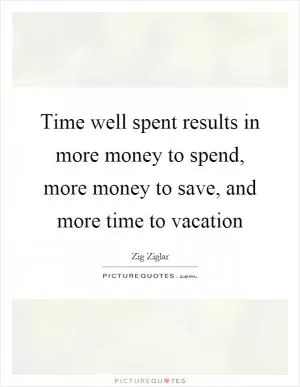 Time well spent results in more money to spend, more money to save, and more time to vacation Picture Quote #1