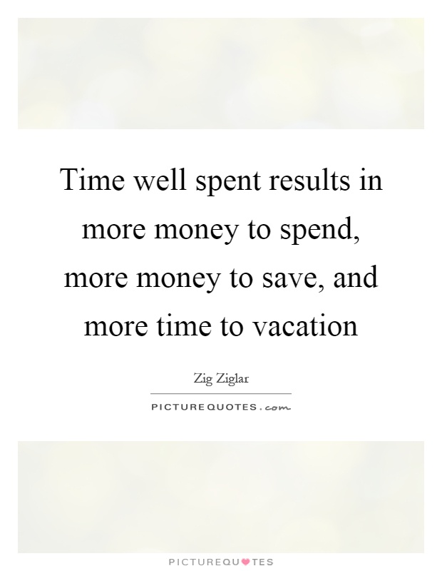 Time well spent results in more money to spend, more money to save, and more time to vacation Picture Quote #1