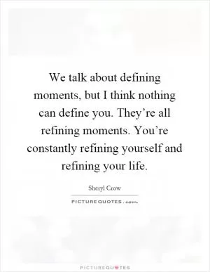 We talk about defining moments, but I think nothing can define you. They’re all refining moments. You’re constantly refining yourself and refining your life Picture Quote #1