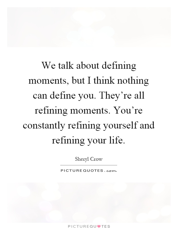 We talk about defining moments, but I think nothing can define you. They're all refining moments. You're constantly refining yourself and refining your life Picture Quote #1
