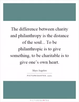The difference between charity and philanthropy is the distance of the soul... To be philanthropic is to give something, to be charitable is to give one’s own heart Picture Quote #1
