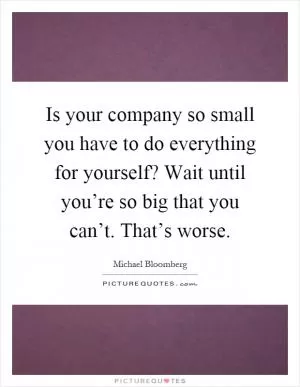Is your company so small you have to do everything for yourself? Wait until you’re so big that you can’t. That’s worse Picture Quote #1