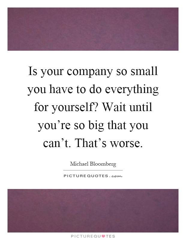 Is your company so small you have to do everything for yourself? Wait until you're so big that you can't. That's worse Picture Quote #1