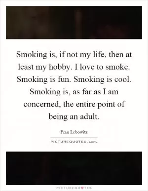 Smoking is, if not my life, then at least my hobby. I love to smoke. Smoking is fun. Smoking is cool. Smoking is, as far as I am concerned, the entire point of being an adult Picture Quote #1