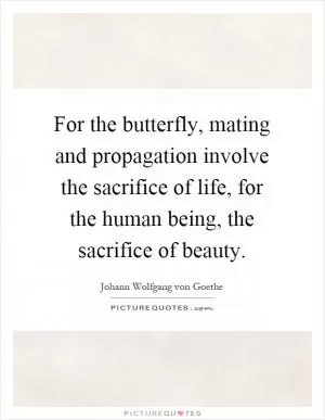 For the butterfly, mating and propagation involve the sacrifice of life, for the human being, the sacrifice of beauty Picture Quote #1