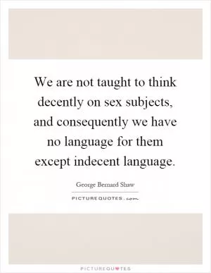 We are not taught to think decently on sex subjects, and consequently we have no language for them except indecent language Picture Quote #1