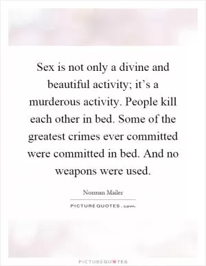 Sex is not only a divine and beautiful activity; it’s a murderous activity. People kill each other in bed. Some of the greatest crimes ever committed were committed in bed. And no weapons were used Picture Quote #1