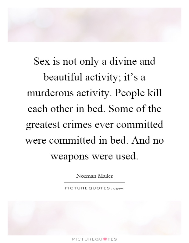 Sex is not only a divine and beautiful activity; it's a murderous activity. People kill each other in bed. Some of the greatest crimes ever committed were committed in bed. And no weapons were used Picture Quote #1