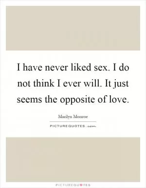 I have never liked sex. I do not think I ever will. It just seems the opposite of love Picture Quote #1